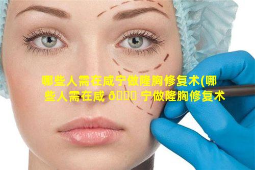 哪些人需在咸宁做隆胸修复术(哪些人需在咸 🐎 宁做隆胸修复术的医 🌳 院)